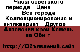 Часы советского периода › Цена ­ 3 999 - Все города Коллекционирование и антиквариат » Другое   . Алтайский край,Камень-на-Оби г.